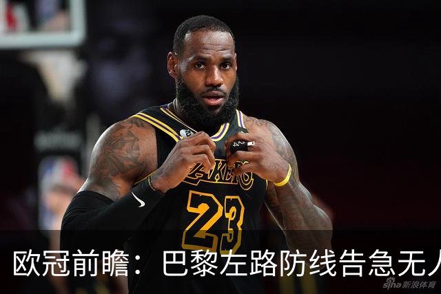 欧冠前瞻：巴黎左路防线告急无人盯亚马尔，巴萨防线损兵折将